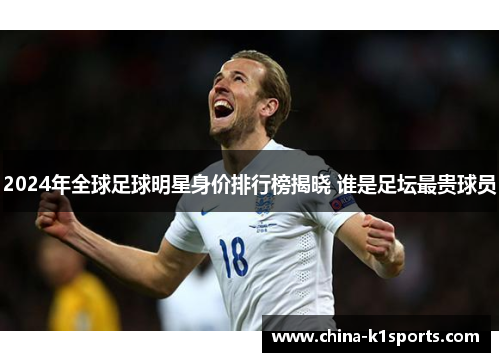 2024年全球足球明星身价排行榜揭晓 谁是足坛最贵球员