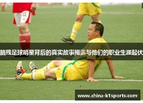 脑残足球明星背后的真实故事揭露与他们的职业生涯起伏