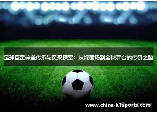 足球巨星碎盖传承与风采探索：从绿茵场到全球舞台的传奇之路