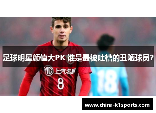 足球明星颜值大PK 谁是最被吐槽的丑陋球员？