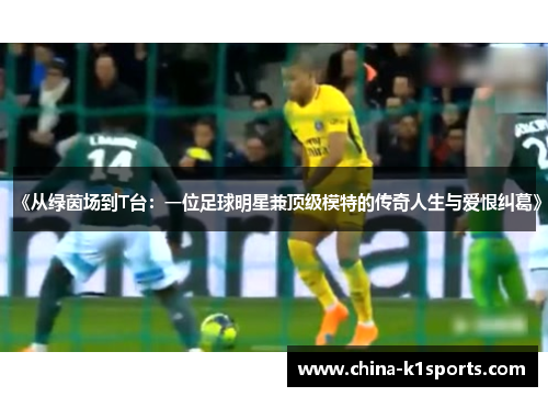《从绿茵场到T台：一位足球明星兼顶级模特的传奇人生与爱恨纠葛》