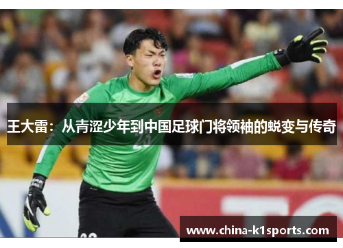 王大雷：从青涩少年到中国足球门将领袖的蜕变与传奇