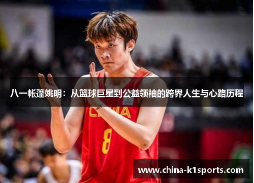 八一帐篷姚明：从篮球巨星到公益领袖的跨界人生与心路历程