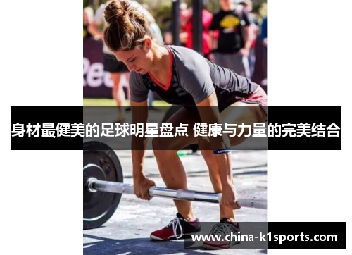身材最健美的足球明星盘点 健康与力量的完美结合
