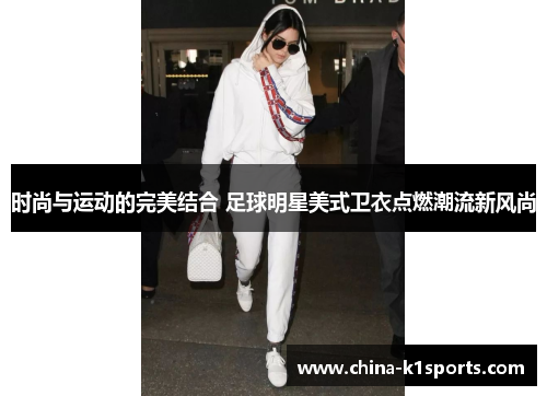 时尚与运动的完美结合 足球明星美式卫衣点燃潮流新风尚