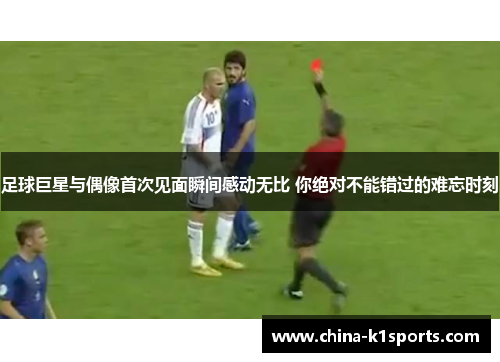 足球巨星与偶像首次见面瞬间感动无比 你绝对不能错过的难忘时刻