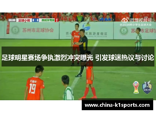 足球明星赛场争执激烈冲突曝光 引发球迷热议与讨论