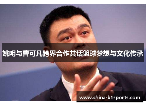 姚明与曹可凡跨界合作共话篮球梦想与文化传承
