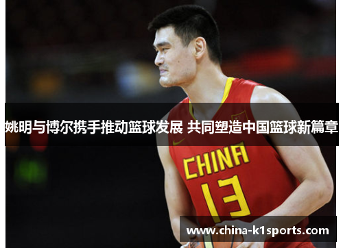 姚明与博尔携手推动篮球发展 共同塑造中国篮球新篇章
