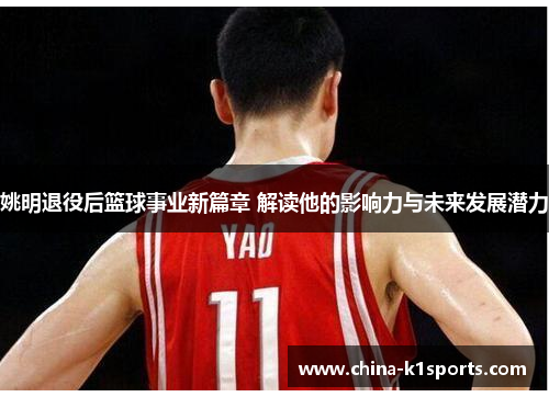 姚明退役后篮球事业新篇章 解读他的影响力与未来发展潜力
