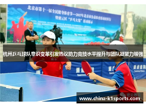 杭州乒乓球队意识变革引发热议助力竞技水平提升与团队凝聚力增强