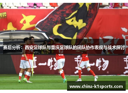 赛后分析：西安足球队与重庆足球队的团队协作表现与战术探讨