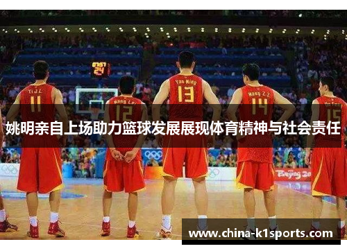 姚明亲自上场助力篮球发展展现体育精神与社会责任