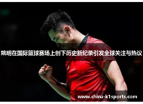 姚明在国际篮球赛场上创下历史新纪录引发全球关注与热议
