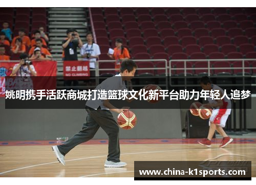 姚明携手活跃商城打造篮球文化新平台助力年轻人追梦
