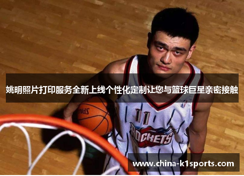 姚明照片打印服务全新上线个性化定制让您与篮球巨星亲密接触