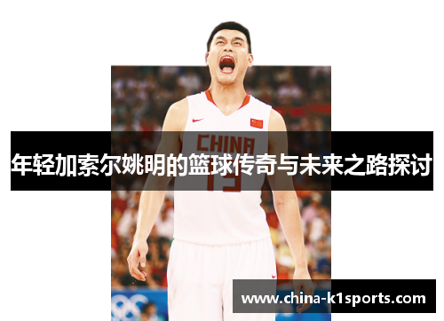 年轻加索尔姚明的篮球传奇与未来之路探讨