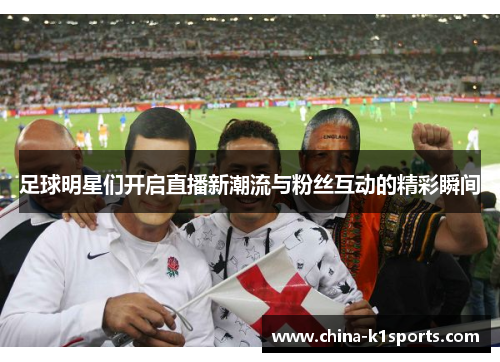 足球明星们开启直播新潮流与粉丝互动的精彩瞬间