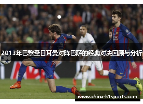 2013年巴黎圣日耳曼对阵巴萨的经典对决回顾与分析