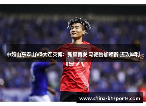 中超山东泰山VS大连英博：新星首发 马德鲁加领衔 进攻犀利