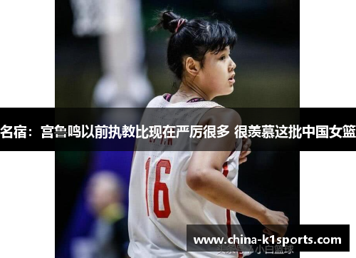名宿：宫鲁鸣以前执教比现在严厉很多 很羡慕这批中国女篮