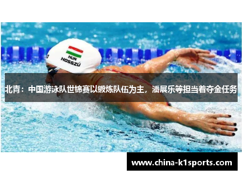 北青：中国游泳队世锦赛以锻炼队伍为主，潘展乐等担当着夺金任务