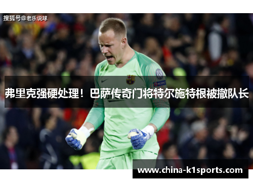 弗里克强硬处理！巴萨传奇门将特尔施特根被撤队长