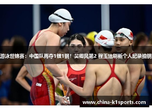 游泳世锦赛：中国队再夺1银1铜！吴卿风第2 程玉洁刷新个人纪录摘铜