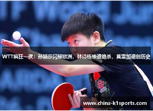 WTT疯狂一夜：孙颖莎闪耀欧洲，林诗栋惨遭绝杀，莫雷加德创历史