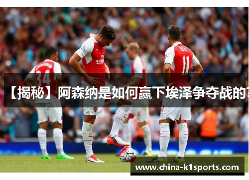【揭秘】阿森纳是如何赢下埃泽争夺战的？